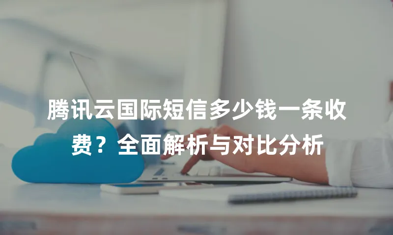 腾讯云国际短信多少钱一条收费？全面解析与对比分析