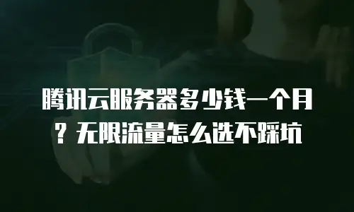 腾讯云服务器多少钱一个月？无限流量怎么选不踩坑