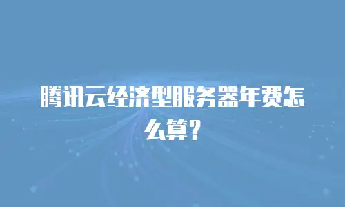 腾讯云经济型服务器年费怎么算？