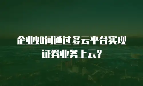 企业如何通过多云平台实现证券业务上云？