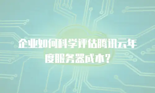 企业如何科学评估腾讯云年度服务器成本？
