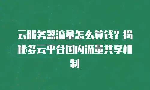 云服务器流量怎么算钱？揭秘多云平台国内流量共享机制