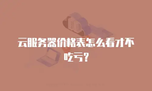 云服务器价格表怎么看才不吃亏？
