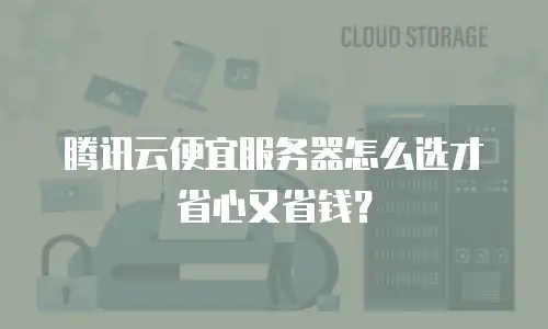 腾讯云便宜服务器怎么选才省心又省钱？