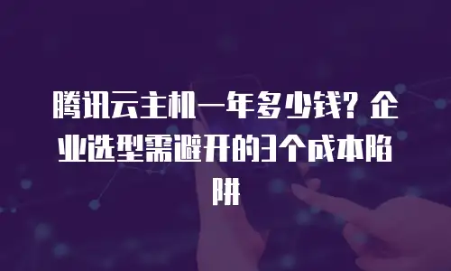 腾讯云主机一年多少钱？企业选型需避开的3个成本陷阱