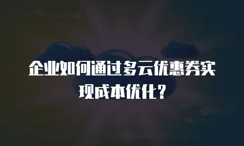企业如何通过多云优惠券实现成本优化？