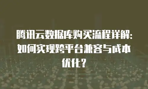 腾讯云数据库购买流程详解：如何实现跨平台兼容与成本优化？