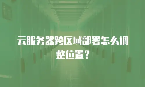 云服务器跨区域部署怎么调整位置？