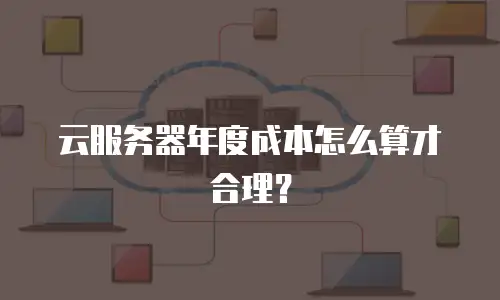 云服务器年度成本怎么算才合理？