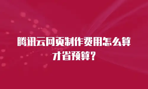 腾讯云网页制作费用怎么算才省预算？