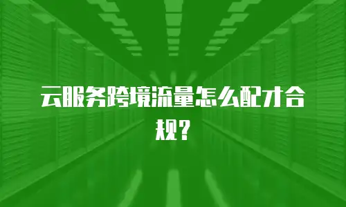 云服务跨境流量怎么配才合规？