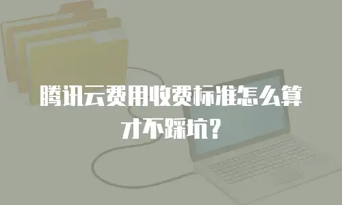 腾讯云费用收费标准怎么算才不踩坑？
