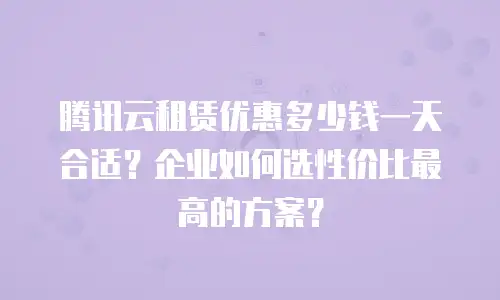 腾讯云租赁优惠多少钱一天合适？企业如何选性价比最高的方案？