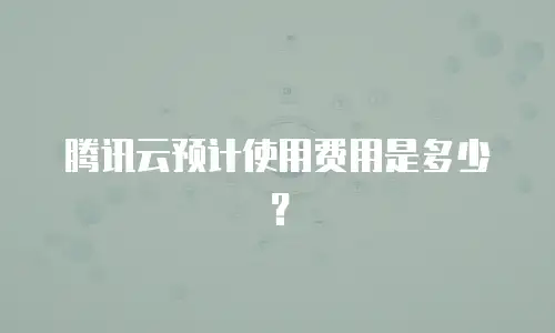 腾讯云预计使用费用是多少？