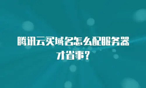 腾讯云买域名怎么配服务器才省事？