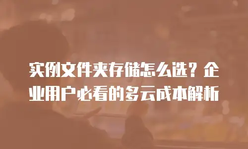实例文件夹存储怎么选？企业用户必看的多云成本解析