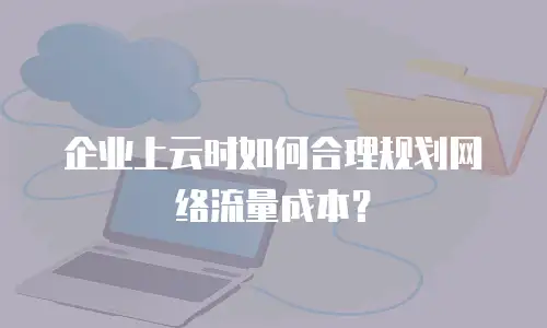 企业上云时如何合理规划网络流量成本？