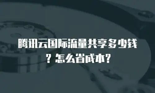 腾讯云国际流量共享多少钱？怎么省成本？