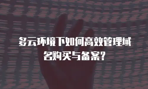 多云环境下如何高效管理域名购买与备案？