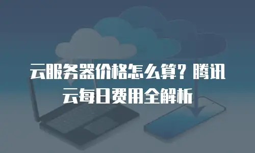 云服务器价格怎么算？腾讯云每日费用全解析