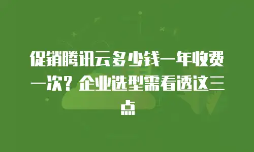 促销腾讯云多少钱一年收费一次？企业选型需看透这三点