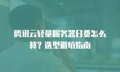 腾讯云轻量服务器日费怎么算？选型避坑指南
