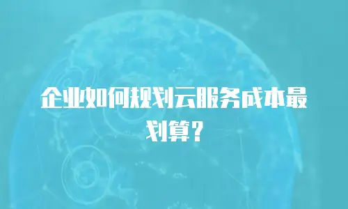 企业如何规划云服务成本最划算？
