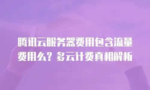 腾讯云服务器费用包含流量费用么？多云计费真相解析