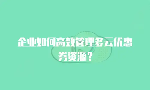 企业如何高效管理多云优惠券资源？