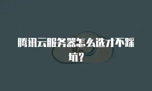 腾讯云服务器怎么选才不踩坑？