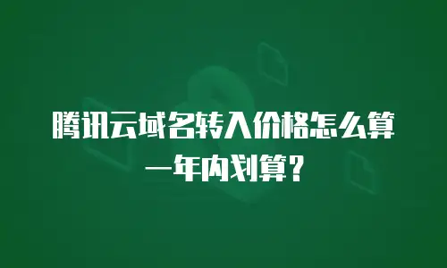 腾讯云域名转入价格怎么算一年内划算？