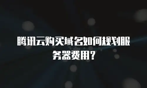 腾讯云购买域名如何规划服务器费用？