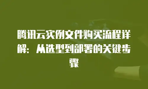 腾讯云实例文件购买流程详解：从选型到部署的关键步骤