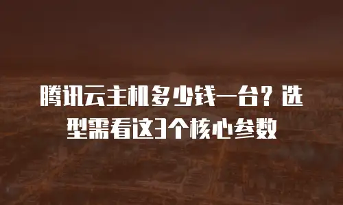 腾讯云主机多少钱一台？选型需看这3个核心参数