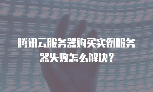 腾讯云服务器购买实例服务器失败怎么解决？