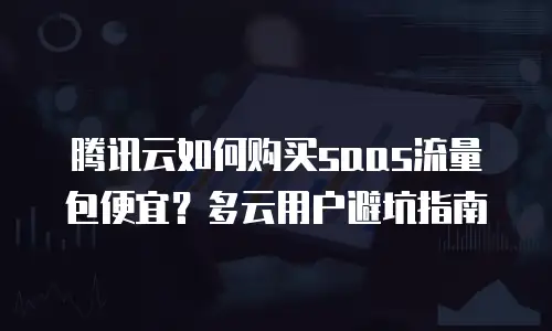 腾讯云如何购买saas流量包便宜？多云用户避坑指南