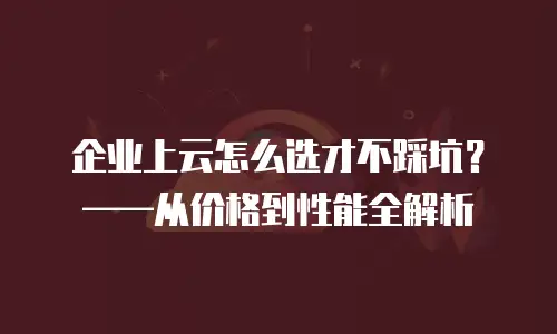 企业上云怎么选才不踩坑？——从价格到性能全解析