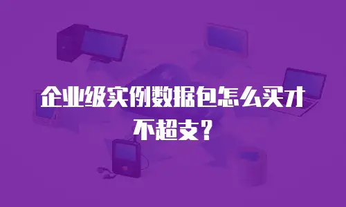 企业级实例数据包怎么买才不超支？