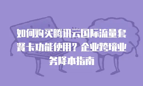 如何购买腾讯云国际流量套餐卡功能使用？企业跨境业务降本指南