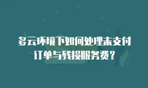 多云环境下如何处理未支付订单与残损服务费？