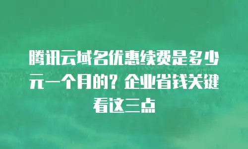 腾讯云域名优惠续费是多少元一个月的？企业省钱关键看这三点