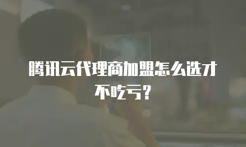 腾讯云代理商加盟怎么选才不吃亏？
