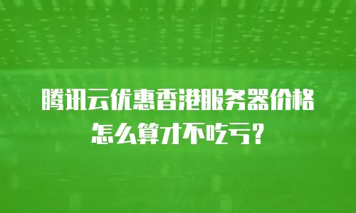 腾讯云优惠香港服务器价格怎么算才不吃亏？