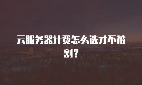 云服务器计费怎么选才不被割？