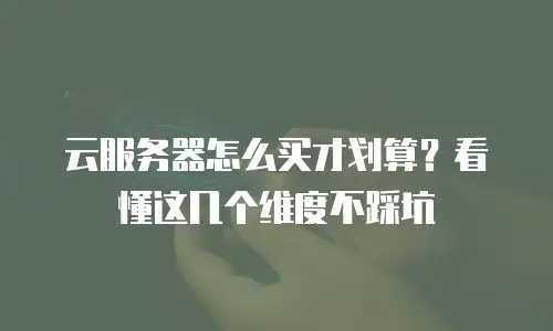 云服务器怎么买才划算？看懂这几个维度不踩坑