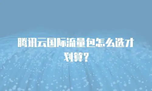 腾讯云国际流量包怎么选才划算？