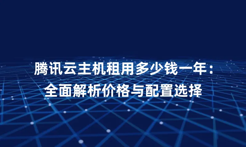 腾讯云主机租用多少钱一年：全面解析价格与配置选择