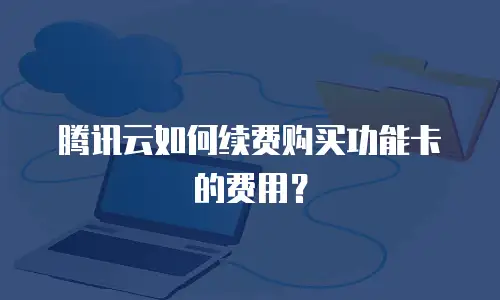 腾讯云如何续费购买功能卡的费用？