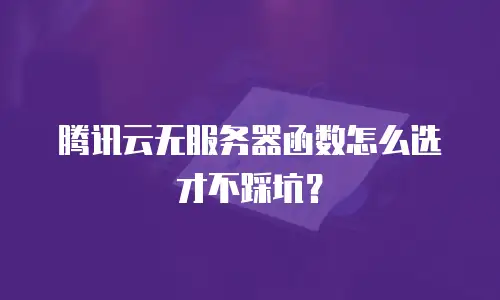 腾讯云无服务器函数怎么选才不踩坑？