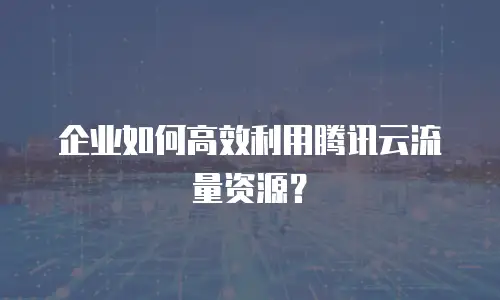 企业如何高效利用腾讯云流量资源？